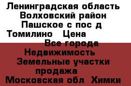 Ленинградская область Волховский район Пашское с/пос д. Томилино › Цена ­ 40 000 000 - Все города Недвижимость » Земельные участки продажа   . Московская обл.,Химки г.